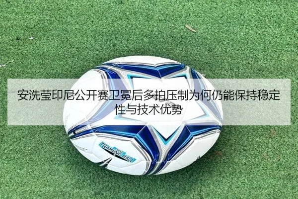 安洗莹印尼公开赛卫冕后多拍压制为何仍能保持稳定性与技术优势