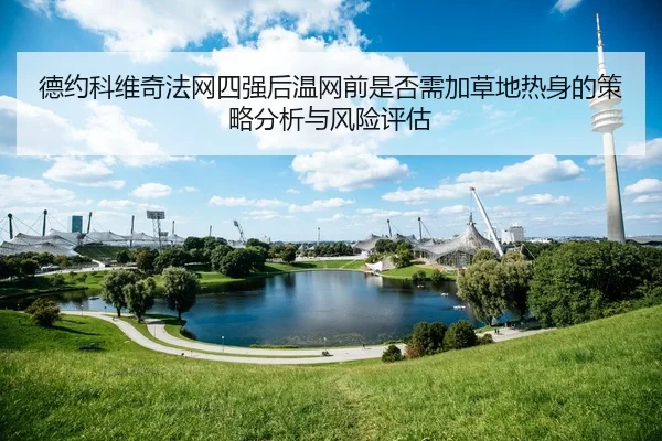 德约科维奇法网四强后温网前是否需加草地热身的策略分析与风险评估